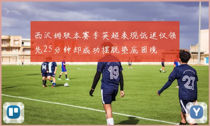 西汉姆联本赛季英超表现低迷仅领先25分钟却成功摆脱垫底困境
