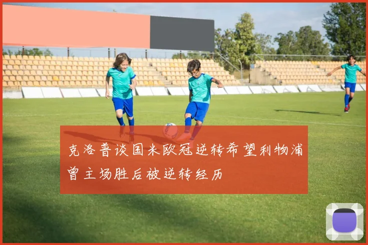克洛普谈国米欧冠逆转希望利物浦曾主场胜后被逆转经历
