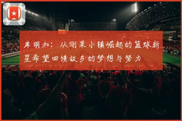 库明加：从刚果小镇崛起的篮球新星希望回馈故乡的梦想与努力