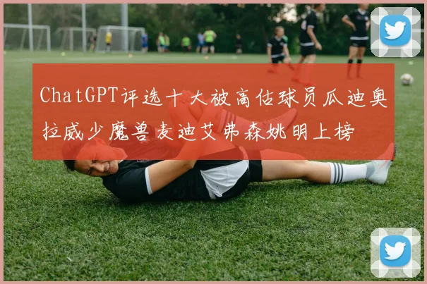ChatGPT评选十大被高估球员瓜迪奥拉威少魔兽麦迪艾弗森姚明上榜