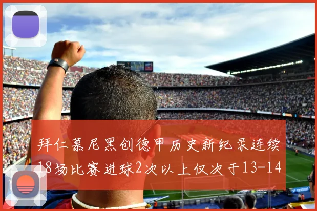 拜仁慕尼黑创德甲历史新纪录连续18场比赛进球2次以上仅次于13-14赛季