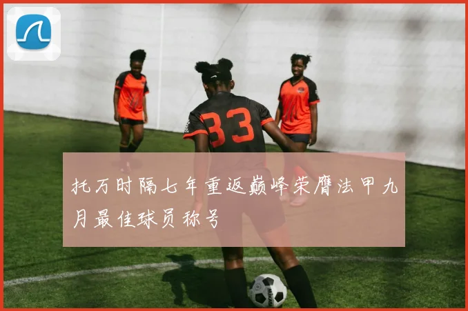 托万时隔七年重返巅峰荣膺法甲九月最佳球员称号