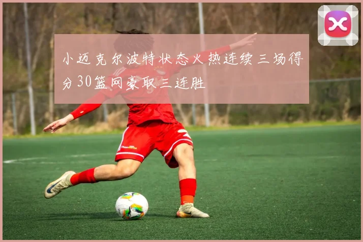 小迈克尔波特状态火热连续三场得分30篮网豪取三连胜