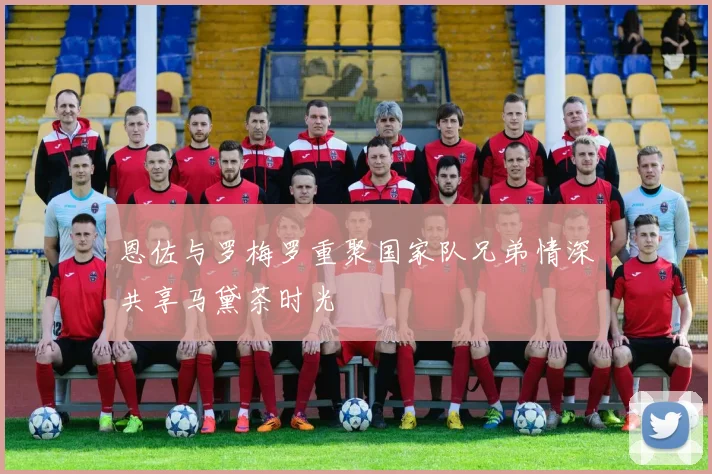 恩佐与罗梅罗重聚国家队兄弟情深共享马黛茶时光