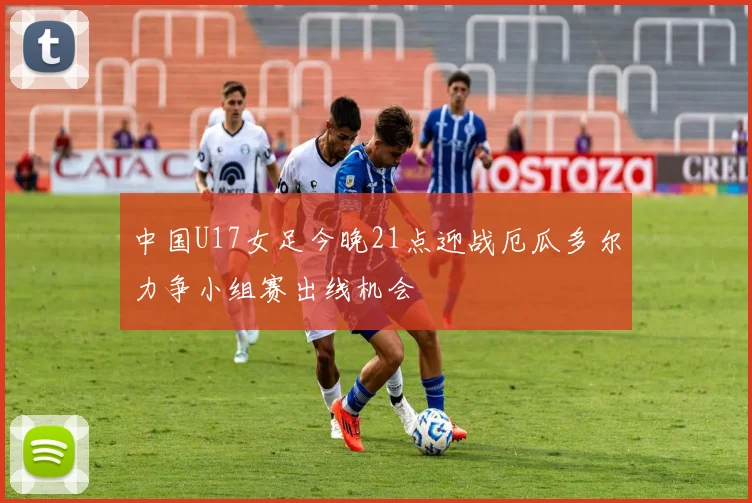 中国U17女足今晚21点迎战厄瓜多尔力争小组赛出线机会