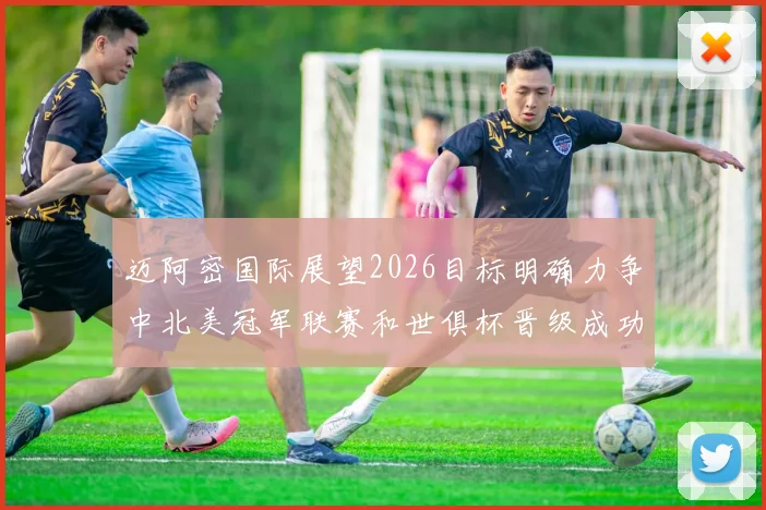 迈阿密国际展望2026目标明确力争中北美冠军联赛和世俱杯晋级成功