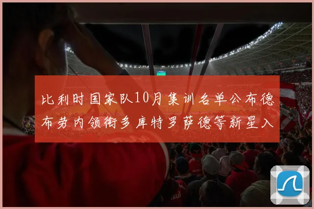 比利时国家队10月集训名单公布德布劳内领衔多库特罗萨德等新星入选