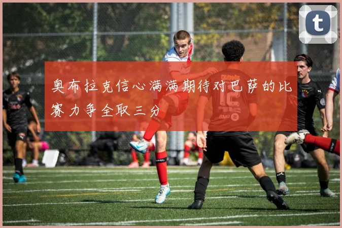 奥布拉克信心满满期待对巴萨的比赛力争全取三分