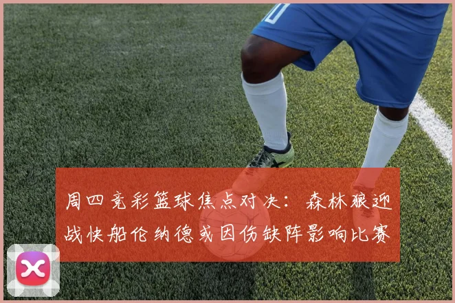 周四竞彩篮球焦点对决：森林狼迎战快船伦纳德或因伤缺阵影响比赛走势