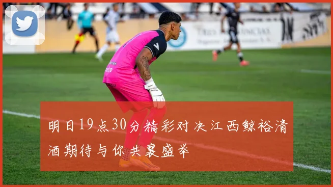 明日19点30分精彩对决江西鲸裕清酒期待与你共襄盛举
