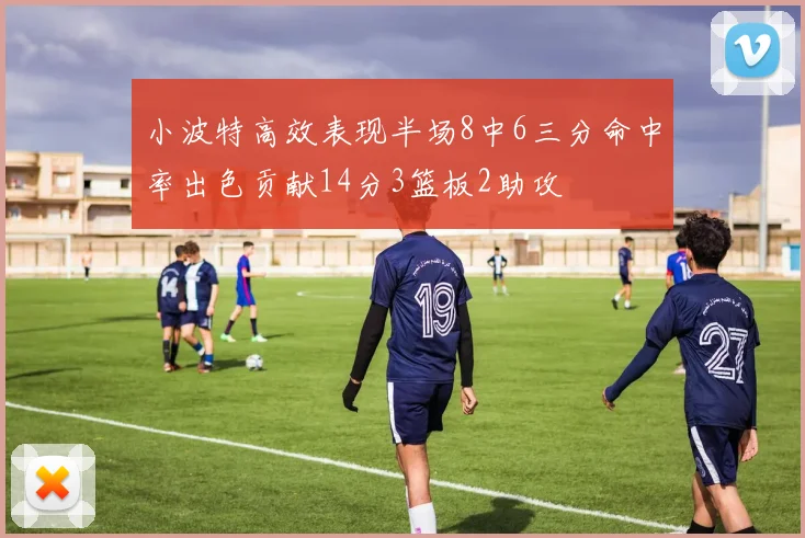 小波特高效表现半场8中6三分命中率出色贡献14分3篮板2助攻