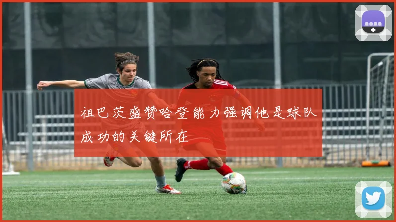 祖巴茨盛赞哈登能力强调他是球队成功的关键所在