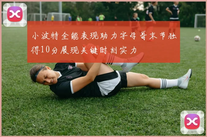 小波特全能表现助力字母哥末节独得10分展现关键时刻实力
