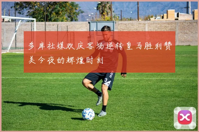 多库社媒欢庆客场逆转皇马胜利赞美今夜的辉煌时刻