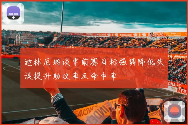 迪林厄姆谈季前赛目标强调降低失误提升助攻率及命中率