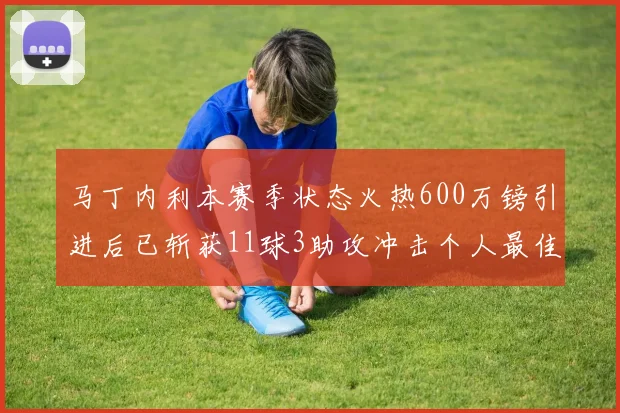 马丁内利本赛季状态火热600万镑引进后已斩获11球3助攻冲击个人最佳表现