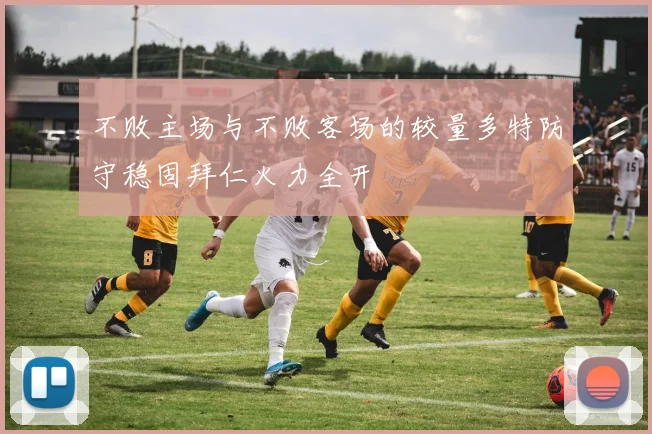 不败主场与不败客场的较量多特防守稳固拜仁火力全开