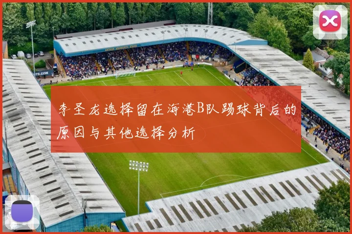李圣龙选择留在海港B队踢球背后的原因与其他选择分析