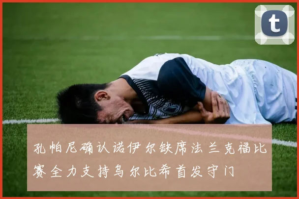 孔帕尼确认诺伊尔缺席法兰克福比赛全力支持乌尔比希首发守门