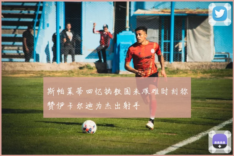 斯帕莱蒂回忆执教国米艰难时刻称赞伊卡尔迪为杰出射手