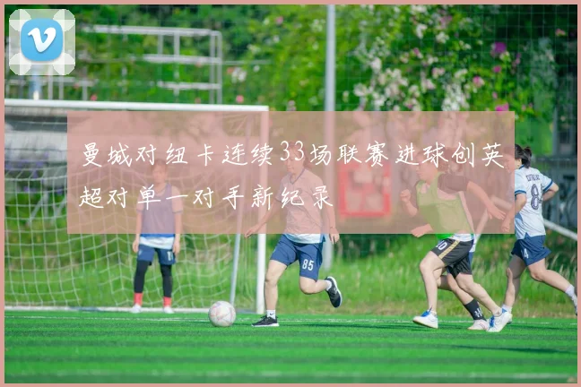 曼城对纽卡连续33场联赛进球创英超对单一对手新纪录