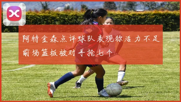 阿特金森点评球队表现称活力不足前场篮板被对手抢七个