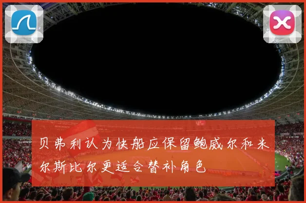 贝弗利认为快船应保留鲍威尔和米尔斯比尔更适合替补角色