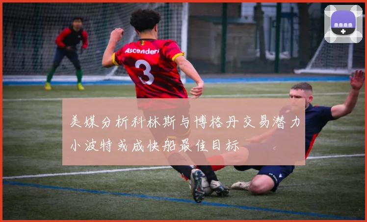 美媒分析科林斯与博格丹交易潜力小波特或成快船最佳目标