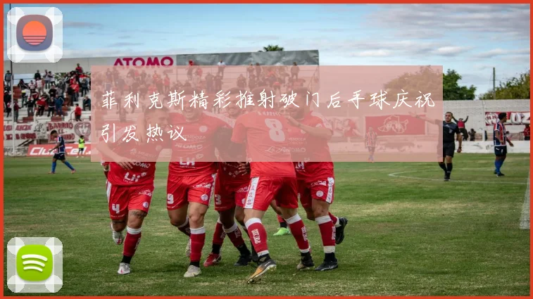 菲利克斯精彩推射破门后手球庆祝引发热议