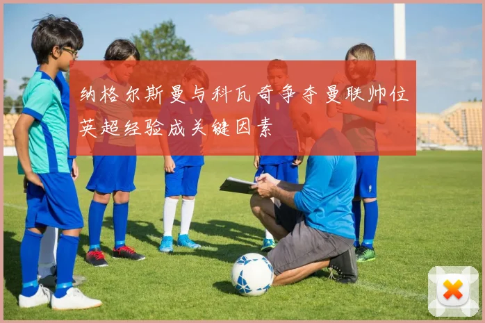 纳格尔斯曼与科瓦奇争夺曼联帅位英超经验成关键因素