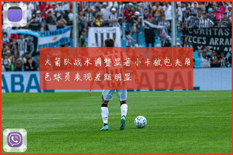 火箭队战术调整显著小卡被包夹角色球员表现差距明显