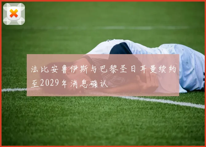法比安鲁伊斯与巴黎圣日耳曼续约至2029年消息确认