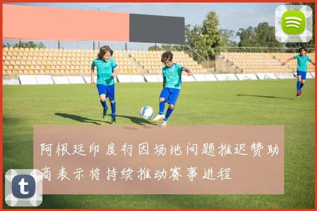 阿根廷印度行因场地问题推迟赞助商表示将持续推动赛事进程