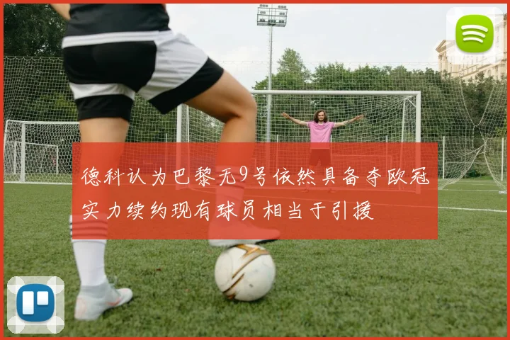 德科认为巴黎无9号依然具备夺欧冠实力续约现有球员相当于引援