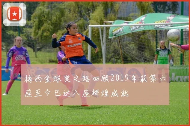 梅西金球奖之路回顾2019年获第六座至今已达八座辉煌成就