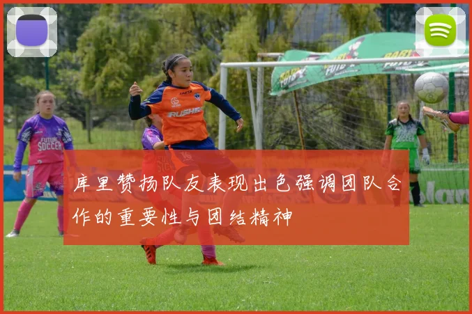 库里赞扬队友表现出色强调团队合作的重要性与团结精神