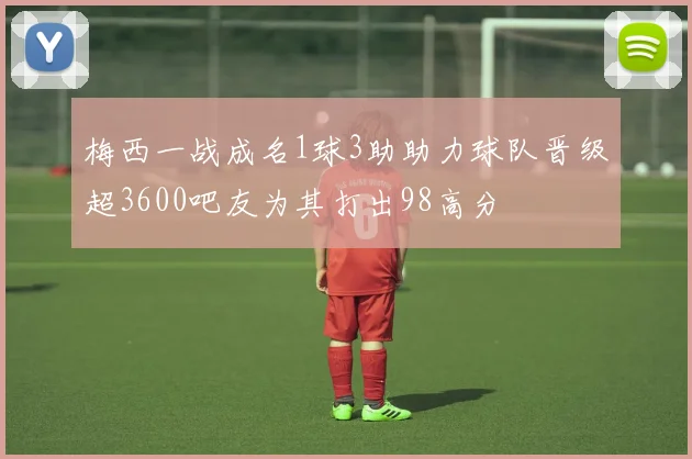 梅西一战成名1球3助助力球队晋级超3600吧友为其打出98高分