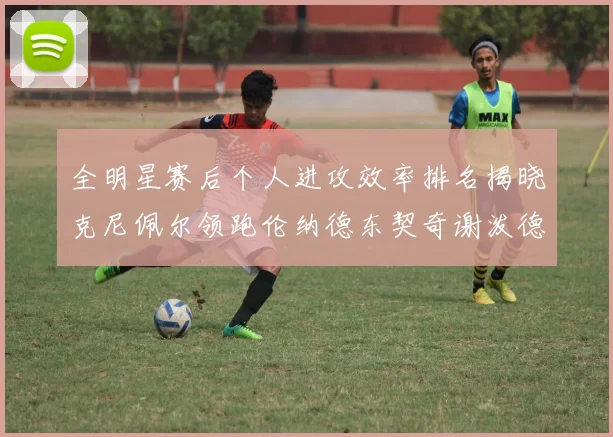 全明星赛后个人进攻效率排名揭晓克尼佩尔领跑伦纳德东契奇谢泼德紧随其后