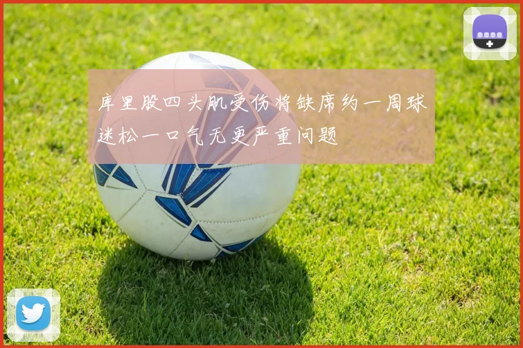 库里股四头肌受伤将缺席约一周球迷松一口气无更严重问题