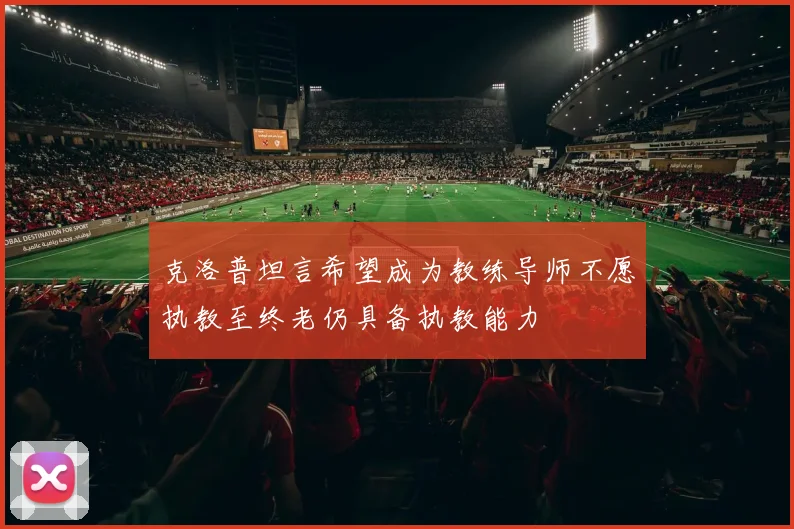 克洛普坦言希望成为教练导师不愿执教至终老仍具备执教能力