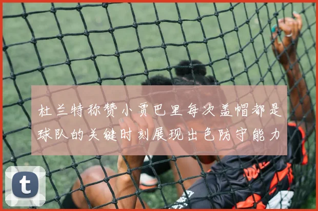 杜兰特称赞小贾巴里每次盖帽都是球队的关键时刻展现出色防守能力
