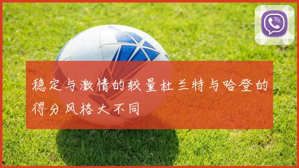 稳定与激情的较量杜兰特与哈登的得分风格大不同