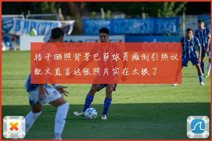 格子晒照背景巴萨球员瘫倒引热议配文直言这张照片实在太狠了