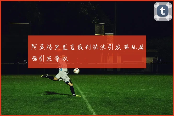 阿莱格里直言裁判执法引发混乱局面引发争议