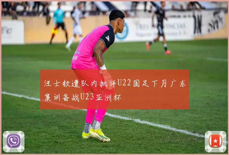 汪士钦遭队内批评U22国足下月广东集训备战U23亚洲杯