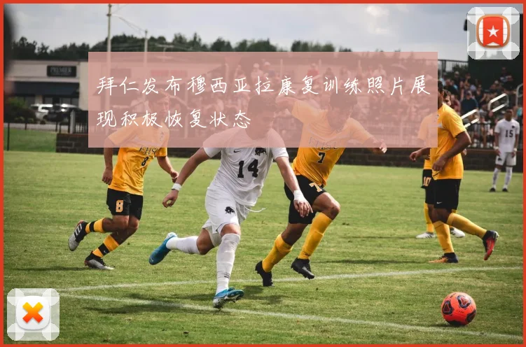 拜仁发布穆西亚拉康复训练照片展现积极恢复状态