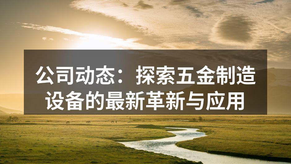 公司动态:探索五金制造设备的最新革新与应用