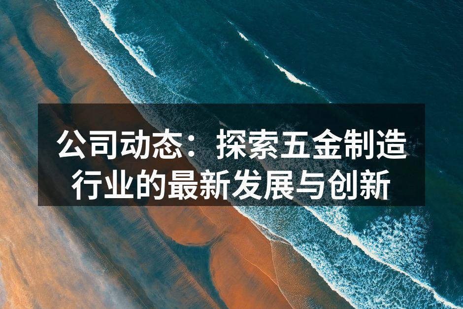 公司动态:探索五金制造行业的最新发展与创新
